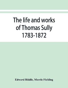 The life and works of Thomas Sully 1783-1872