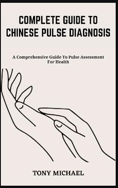 COMPLETE GUIDE TO CHINESE PULSE DIAGNOSIS: A Comprehensive Guide To Pulse Assessment For Health