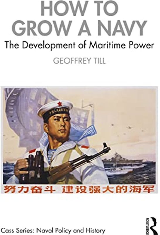 How to Grow a Navy: The Development of Maritime Power (Cass: Naval Policy and History)