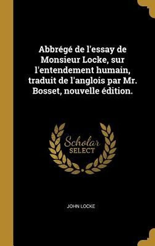 Abbrégé de l'essay de Monsieur Locke, sur l'entendement humain, traduit de l'anglois par Mr. Bosset, nouvelle édition.