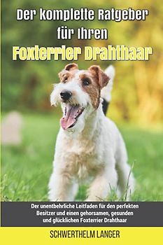 Der komplette Ratgeber für Ihren Foxterrier Drahthaar: Der unentbehrliche Leitfaden für den perfekten Besitzer und einen gehorsamen, gesunden und glücklichen Foxterrier Drahthaar