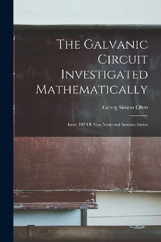 The Galvanic Circuit Investigated Mathematically: Issue 102 Of Van Nostrand Science Series