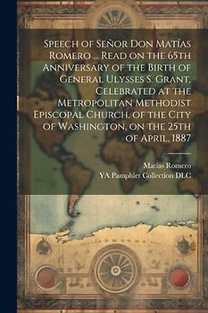Speech of Señor Don Matías Romero ... Read on the 65th Anniversary of the Birth of General Ulysses S. Grant, Celebrated at the Metropolitan Methodist