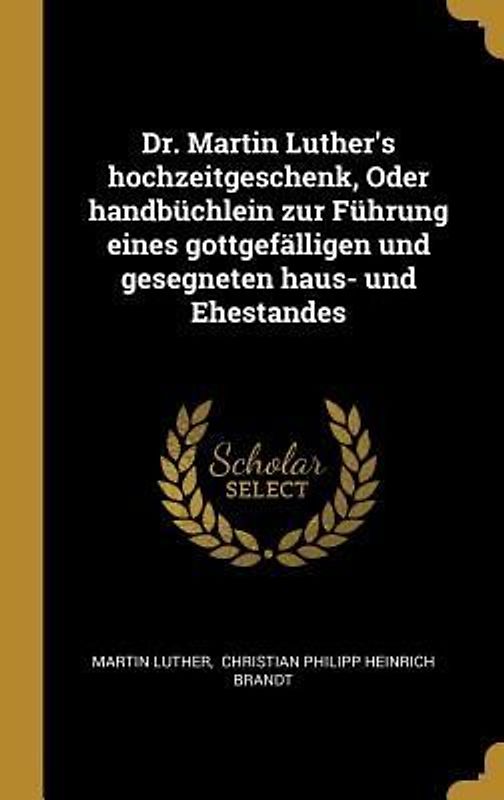 Dr. Martin Luther's Hochzeitgeschenk, Oder Handbüchlein Zur Führung Eines Gottgefälligen Und Gesegneten Haus- Und Ehestandes