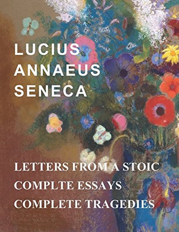 Lucius Annaeus Seneca: Letters From A Stoic, Essays, and Tragedies