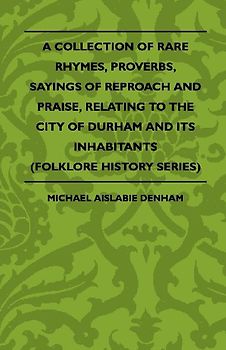 A Collection Of Rare Rhymes, Proverbs, Sayings Of Reproach And Praise, Relating To The City Of Durham And Its Inhabitants (Folklore History Series)