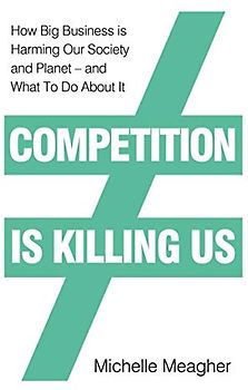 Competition is Killing Us: How Big Business is Harming Our Society and Planet - and What To Do About It