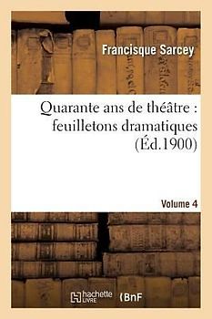 Quarante ANS de Théâtre: Feuilletons Dramatiques. Volume 4