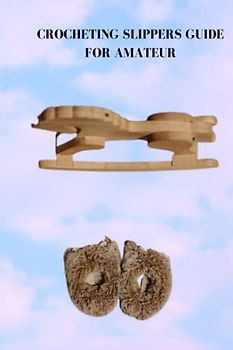 CROCHETING SLIPPERS GUIDE FOR AMATEUR: Complete beginners guide on how to crochet slippers, estimate for knit shoe, best strategy to weave and shaping the sew