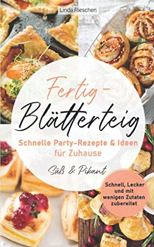 Fertig-Blätterteig Schnelle Party-Rezepte und Ideen für Zuhause: Schnell, Lecker und mit wenigen Zutaten zubereitet - Süß und Pikant