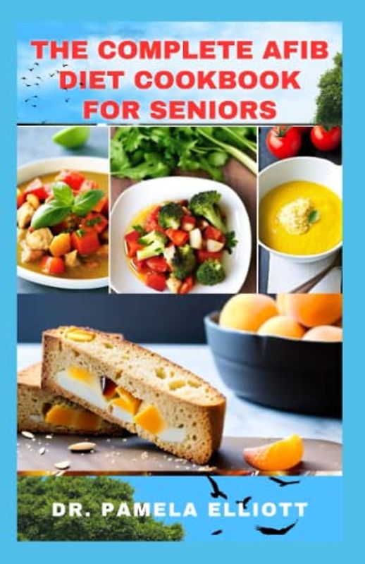 THE COMPLETE AFIB DIET COOKBOOK FOR SENIORS: Cardio-logical Healthy Diet Recipes for Healing and Preventing Atrial Fibrillation and Heart Problems