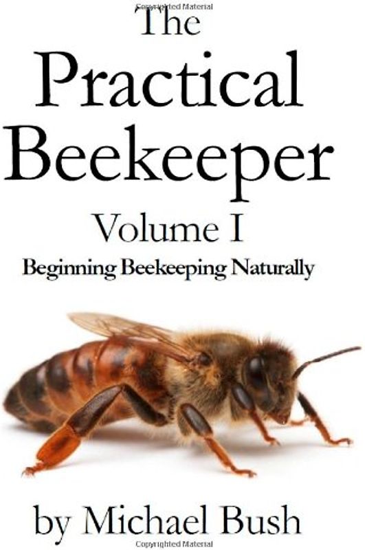 The Practical Beekeeper Volume I Beginning Beekeeping Naturally - Bush, Michael