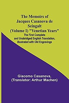 The Memoirs of Jacques Casanova de Seingalt (Volume I) "Venetian Years"; The First Complete and Unabridged English Translation, Illustrated with Old Engravings