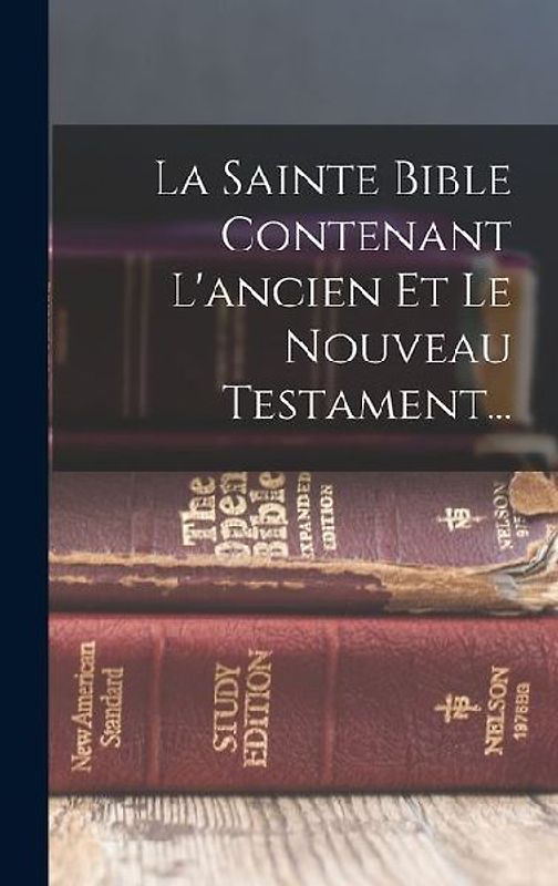 La Sainte Bible Contenant L'ancien Et Le Nouveau Testament...