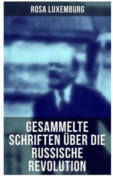 Rosa Luxemburg: Gesammelte Schriften über die russische Revolution: Terrorismus in Rußland + Organisationsfragen der russischen Sozialdemokratie + + Massenstreik, Partei und Gewerkschaften + Terror…