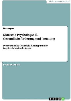 Klinische Psychologie II. Gesundheitsförderung und -beratung: Die sokratische Gesprächsführung und der kognitiv-behaviorale Ansatz