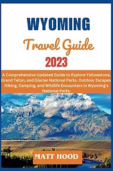 WYOMING TRAVEL GUIDE: A Comprehensive Updated Guide to Explore Yellowstone, Grand Teton, and Glacier National Parks. Outdoor Escapes: Hiking, Camping, ... Nationa (Ultimate Tour Travel Guide)