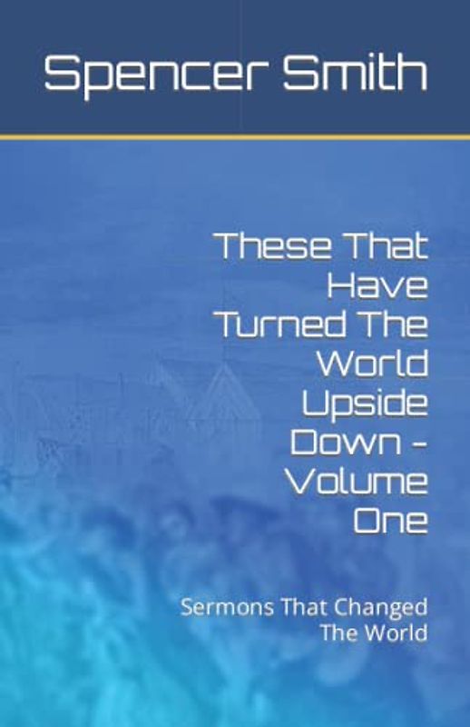 These That Have Turned The World Upside Down - Volume One: Sermons That Changed The World
