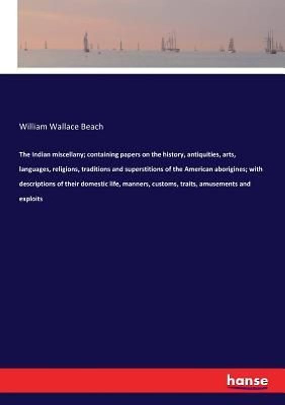 The Indian miscellany; containing papers on the history, antiquities, arts, languages, religions, traditions and superstitions of the American aborigines; with descriptions of their domestic life, manners, customs, traits, amusements and exploits
