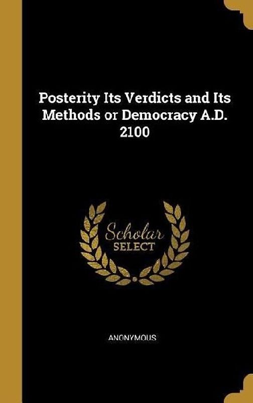 Posterity Its Verdicts and Its Methods or Democracy A.D. 2100