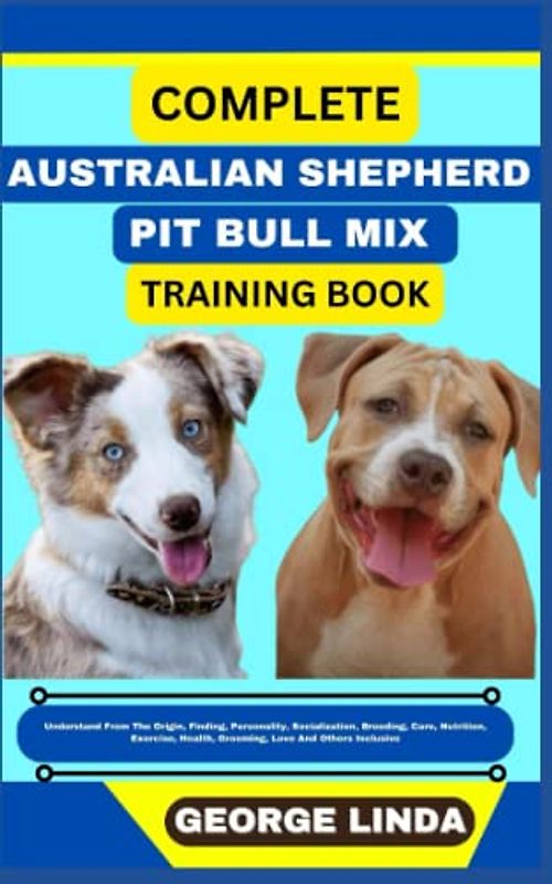 COMPLETE AUSTRALIAN SHEPHERD PIT BULL MIX TRAINING BOOK: Understand From The Origin, Finding, Personality, Socialization, Breeding, Care, Nutrition, Exercise, Health, Grooming, Love And Others