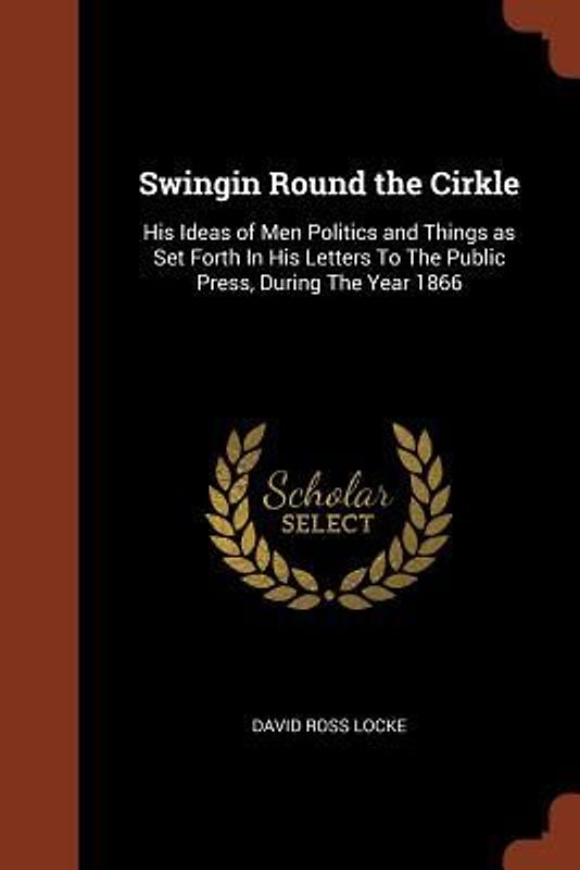 Swingin Round the Cirkle: His Ideas of Men Politics and Things as Set Forth In His Letters To The Public Press, During The Year 1866
