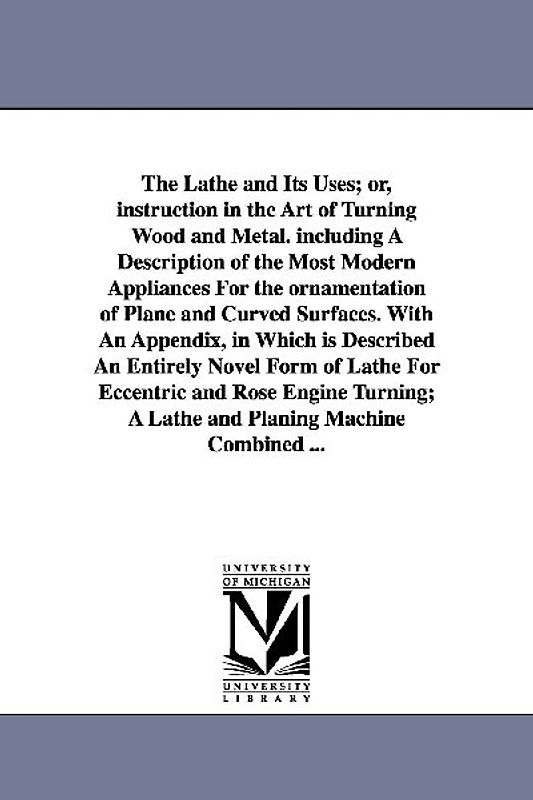 The Lathe and Its Uses; Or, Instruction in the Art of Turning Wood and Metal. Including a Description of the Most Modern Appliances for the Ornamentat