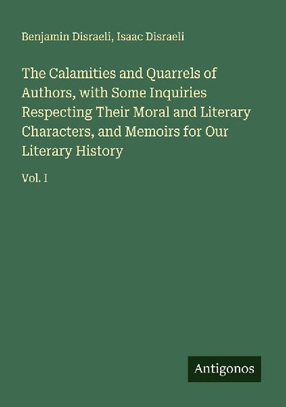 The Calamities and Quarrels of Authors, with Some Inquiries Respecting Their Moral and Literary Characters, and Memoirs for Our Literary History