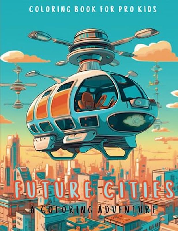 Future Cities: Coloring Adventure: Let Your Imagination Soar in Futuristic Metropolises, Inspire Innovation and Artistry with Future Cities Coloring, Immerse Yourself in Vibrant Visions of Tomorrow