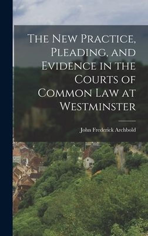 The New Practice, Pleading, and Evidence in the Courts of Common Law at Westminster