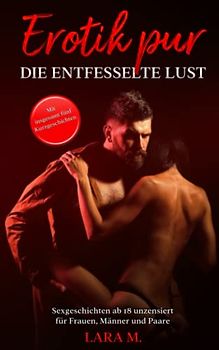 Erotik pur - die entfesselte Lust: Sexgeschichten ab 18 unzensiert für Frauen, Männer und Paare - Mit insgesamt fünf Kurzgeschichten