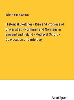Historical Sketches - Rise and Progress of Universities - Northmen and Normans in England and Ireland - Medieval Oxford - Convocation of Canterbury