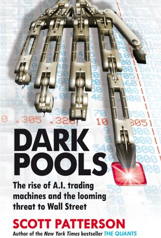 Dark Pools: The rise of A.I. trading machines and the looming threat to Wall Street - Patterson, Scott