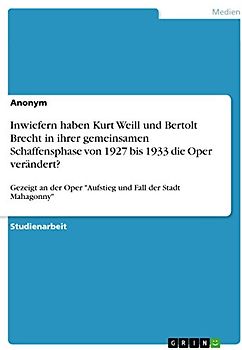 Inwiefern haben Kurt Weill und Bertolt Brecht in ihrer gemeinsamen Schaffensphase von 1927 bis 1933 die Oper verändert?: Gezeigt an der Oper "Aufstieg und Fall der Stadt Mahagonny"