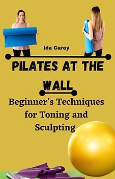 Pilates At The Wall: Beginner’s Techniques for Toning and Sculpting
