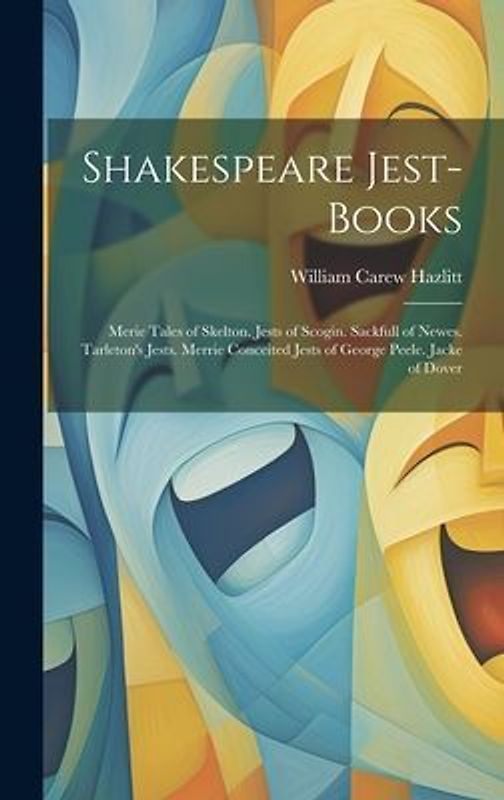 Shakespeare Jest-Books: Merie Tales of Skelton. Jests of Scogin. Sackfull of Newes. Tarleton's Jests. Merrie Conceited Jests of George Peele.