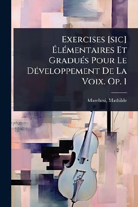Exercises [sic] ÃlÃ(c)mentaires Et GraduÃ(c)s Pour Le DÃ(c)veloppement De La Voix. Op. 1