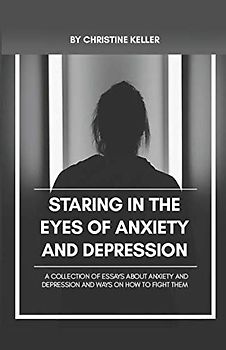 Staring Into The Eyes Of Anxiety And Depression: A collection of essays about anxiety and depression and ways on how to fight with them