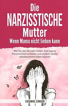 Die narzisstische Mutter – Wenn Mama nicht lieben kann: Wie Sie alte Wunden heilen, Ihre eigene Persönlichkeit entfalten und endlich wieder selbstbestimmt leben können