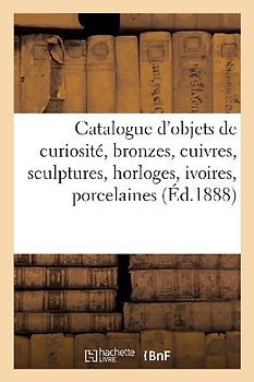 Catalogue d'Objets de Curiosité, Bronzes, Cuivres, Sculptures, Horloges, Ivoires, Porcelaines