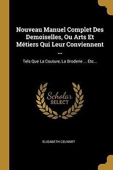 Nouveau Manuel Complet Des Demoiselles, Ou Arts Et Métiers Qui Leur Conviennent ...: Tels Que La Couture, La Broderie ... Etc...