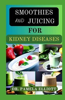 SMOOTHIES AND JUICING FOR KIDNEY DISEASES: Delicious Fruit Blends for Treatment and Management of Kidney Problems and Functions