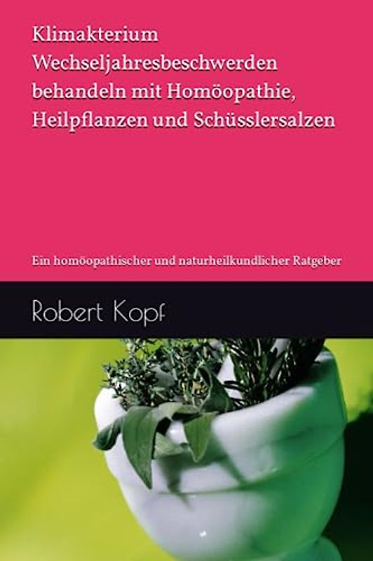 Klimakterium - Wechseljahresbeschwerden behandeln mit Homöopathie, Heilpflanzen und Schüsslersalzen: Ein homöopathischer und naturheilkundlicher Ratgeber
