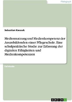 Mediennutzung und Medienkompetenz der Auszubildenden einer Pflegeschule. Eine schulpraktische Studie zur Erfassung der digitalen Fähigkeiten und Medienkompetenzen