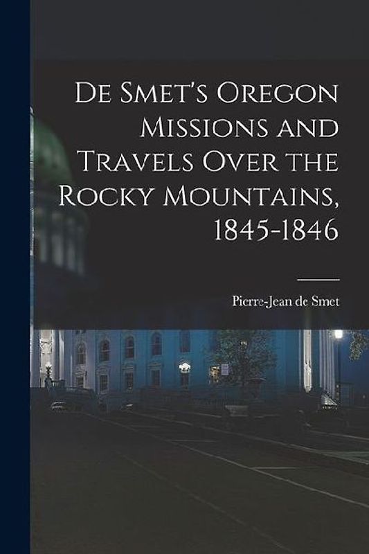 De Smet's Oregon Missions and Travels Over the Rocky Mountains, 1845-1846