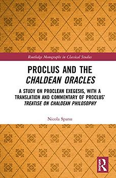 Proclus and the Chaldean Oracles: A Study on Proclean Exegesis, With a Translation and Commentary of Proclus Treatise on Chaldean Philosophy (Routledge Monographs in Classical Studies)