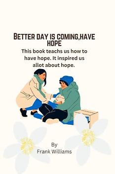 BETTER DAY IS COMING, HAVE HOPE.: Better day is coming, this book teachs much about hope.