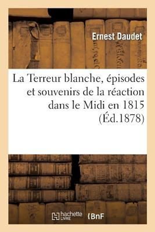 La Terreur Blanche, Épisodes Et Souvenirs de la Réaction Dans Le MIDI En 1815, d'Après Des Souvenirs