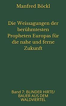 Die Weissagungen der berühmtesten Propheten Europas für die nahe und ferne Zukunft: Band 7: BLINDER HIRTE/ BAUER AUS DEM WALDVIERTEL