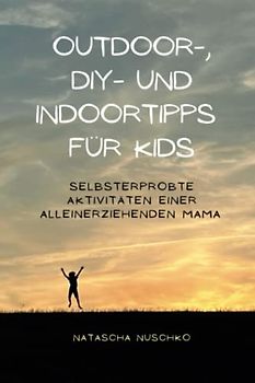 Outdoor-, DIY- und Indoor-Tipps für Kids: Selbsterprobte Aktivitäten einer alleinerziehenden Mama